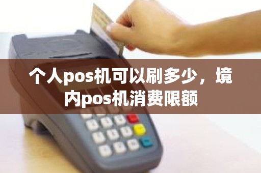个人pos机可以刷多少，境内pos机消费限额
