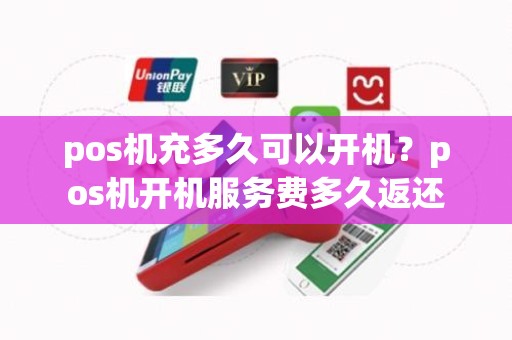 pos机充多久可以开机？pos机开机服务费多久返还