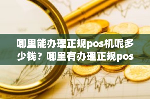 哪里能办理正规pos机呢多少钱？哪里有办理正规pos机的