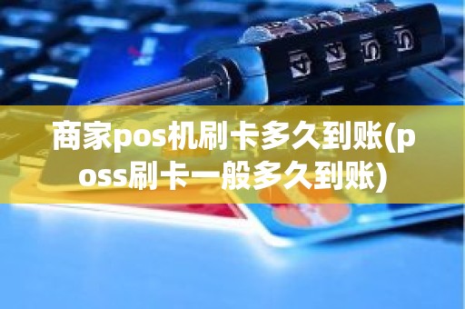 商家pos机刷卡多久到账(poss刷卡一般多久到账)