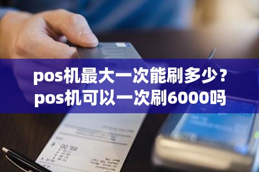 pos机最大一次能刷多少？pos机可以一次刷6000吗