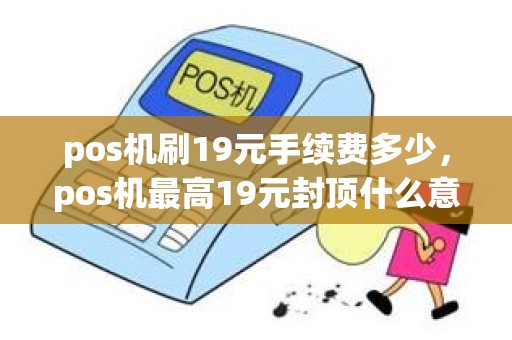 pos机刷19元手续费多少，pos机最高19元封顶什么意思