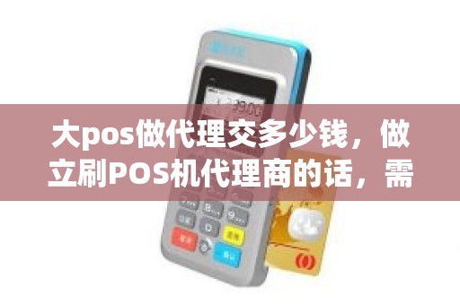 大pos做代理交多少钱，做立刷POS机代理商的话，需要多少投资