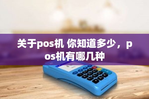 关于pos机 你知道多少，pos机有哪几种