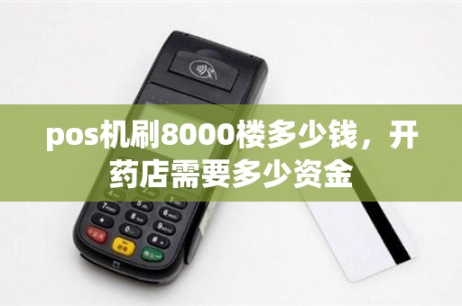 pos机刷8000楼多少钱，开药店需要多少资金