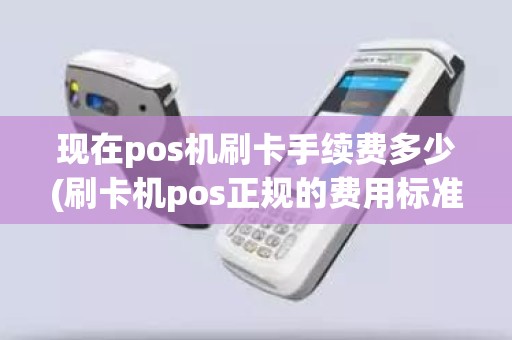 现在pos机刷卡手续费多少(刷卡机pos正规的费用标准是多少)