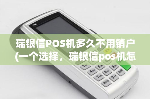 瑞银信POS机多久不用销户(一个选择，瑞银信pos机怎么注销)