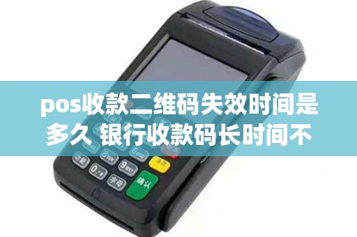 pos收款二维码失效时间是多久 银行收款码长时间不用会失效吗
