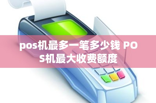pos机最多一笔多少钱 POS机最大收费额度