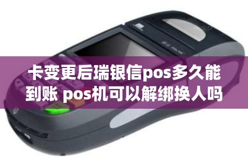 卡变更后瑞银信pos多久能到账 pos机可以解绑换人吗