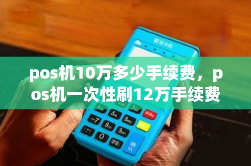 pos机10万多少手续费，pos机一次性刷12万手续费多少