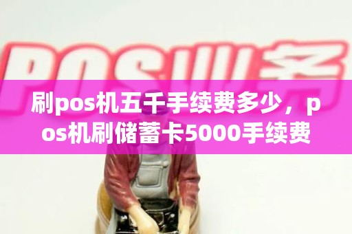 刷pos机五千手续费多少，pos机刷储蓄卡5000手续费多少