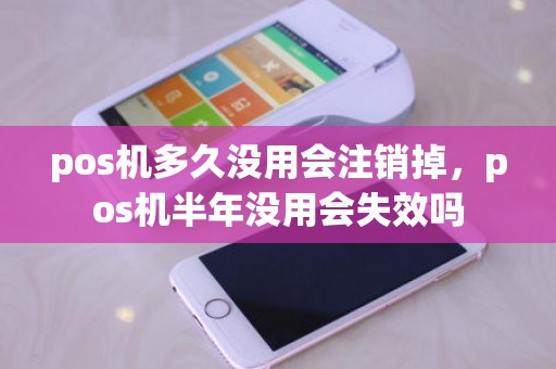 pos机多久没用会注销掉，pos机半年没用会失效吗