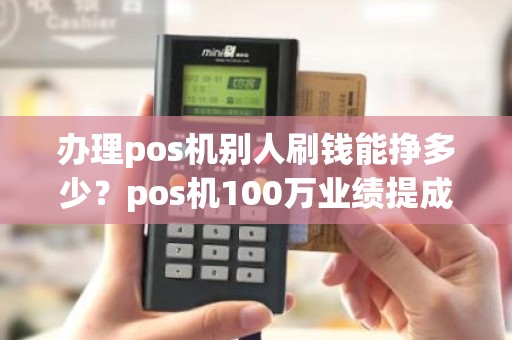 办理pos机别人刷钱能挣多少？pos机100万业绩提成多少