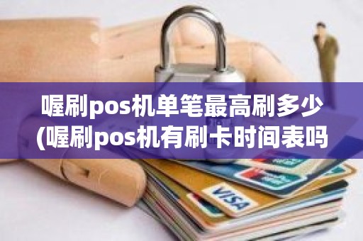 喔刷pos机单笔最高刷多少(喔刷pos机有刷卡时间表吗)