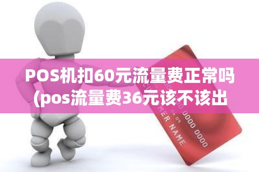 POS机扣60元流量费正常吗(pos流量费36元该不该出) POS机扣60元流量费正常吗(pos流量费36元该不该出)