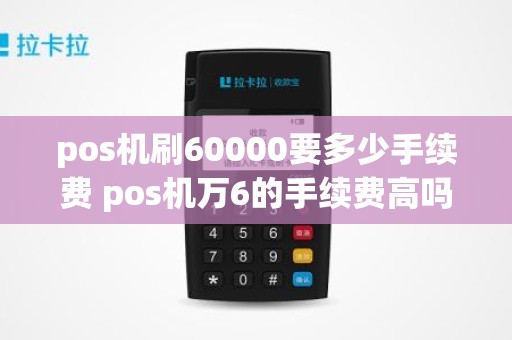 pos机刷60000要多少手续费 pos机万6的手续费高吗