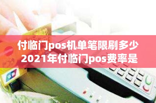 付临门pos机单笔限刷多少 2021年付临门pos费率是多少
