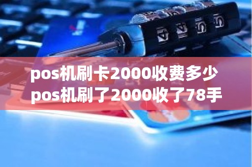 pos机刷卡2000收费多少 pos机刷了2000收了78手续费