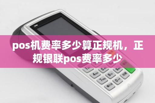 pos机费率多少算正规机，正规银联pos费率多少