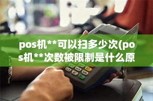 pos机**可以扫多少次(pos机**次数被限制是什么原因)