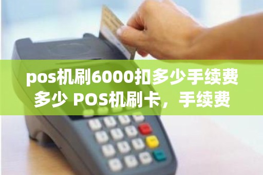 pos机刷6000扣多少手续费多少 POS机刷卡，手续费都怎么算的刷6000，手续费应该多少