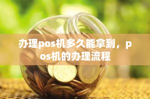 办理pos机多久能拿到，pos机的办理流程