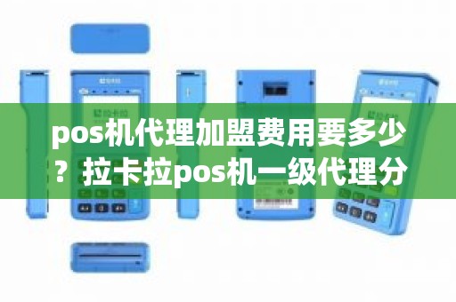 pos机代理加盟费用要多少？拉卡拉pos机一级代理分润是多少