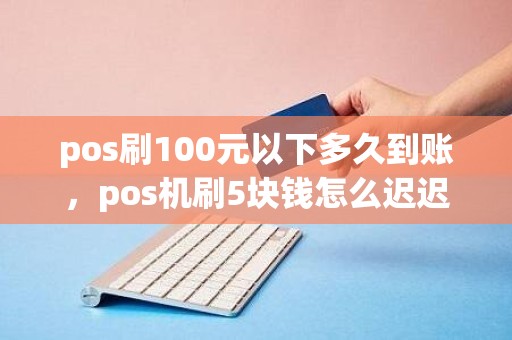 pos刷100元以下多久到账，pos机刷5块钱怎么迟迟不到账