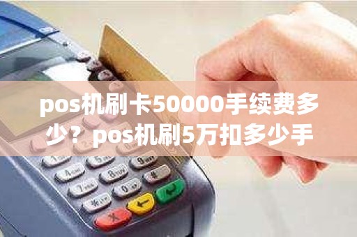 pos机刷卡50000手续费多少？pos机刷5万扣多少手续费
