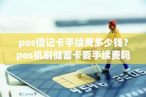 pos借记卡手续费多少钱？pos机刷储蓄卡要手续费吗