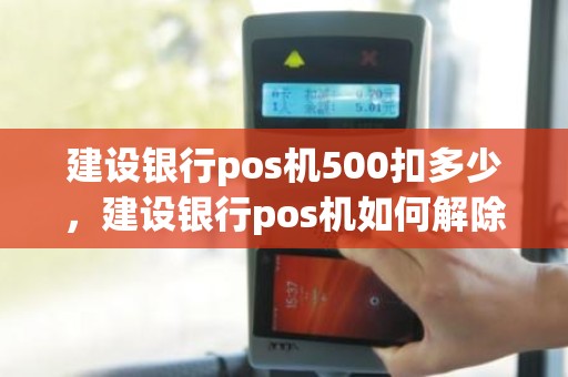 建设银行pos机500扣多少，建设银行pos机如何解除限额