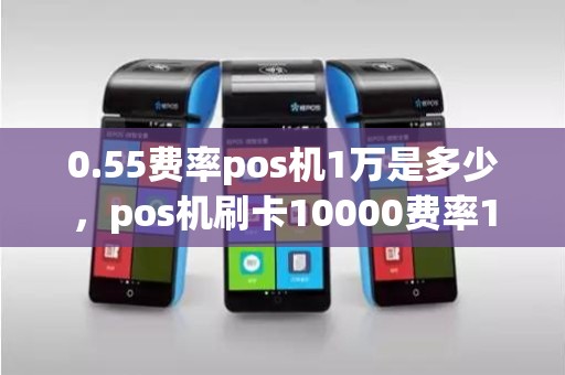 0.55费率pos机1万是多少，pos机刷卡10000费率1%是多少手续费
