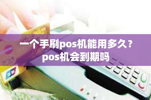 一个手刷pos机能用多久？pos机会到期吗