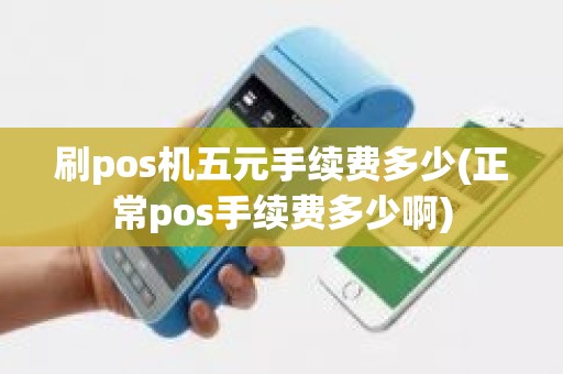 刷pos机五元手续费多少(正常pos手续费多少啊)