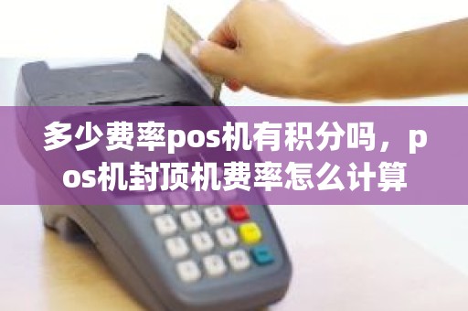 多少费率pos机有积分吗，pos机封顶机费率怎么计算