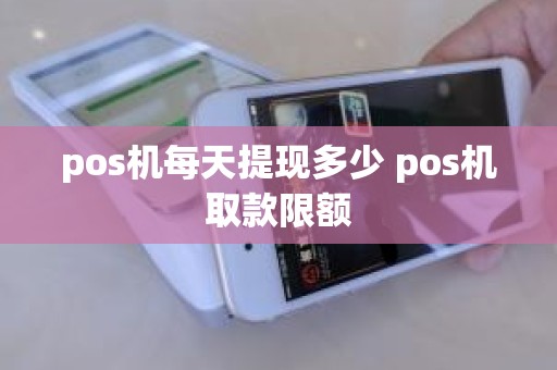 pos机每天提现多少 pos机取款限额