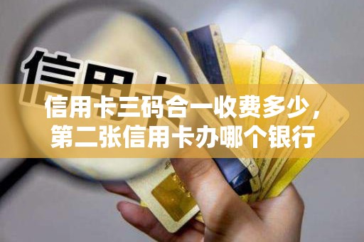 信用卡三码合一收费多少,第二张信用卡办哪个银行 信用卡三码合一收费多少,第二张信用卡办哪个银行