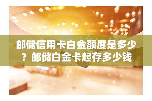 邮储信用卡白金额度是多少?邮储白金卡起存多少钱 邮储信用卡白金额度是多少?邮储白金卡起存多少钱