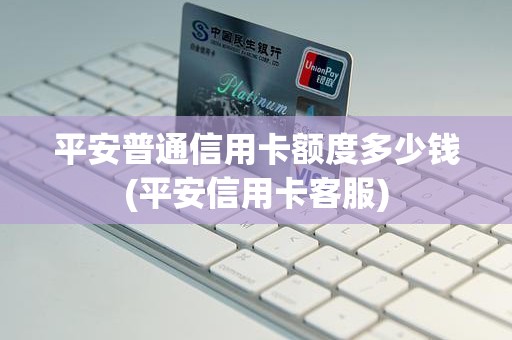 平安普通信用卡额度多少钱(平安信用卡客服) 平安普通信用卡额度多少钱(平安信用卡客服)