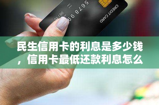 民生信用卡的利息是多少钱,信用卡最低还款利息怎么算的 民生信用卡的利息是多少钱,信用卡最低还款利息怎么算的