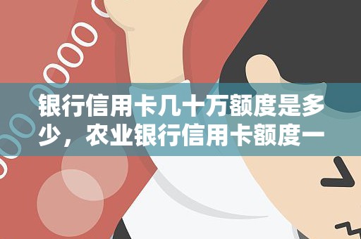 银行信用卡几十万额度是多少,农业银行信用卡额度一般多少 银行信用卡几十万额度是多少,农业银行信用卡额度一般多少