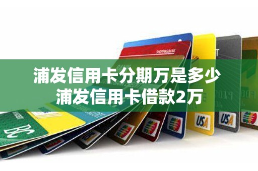 浦发信用卡分期万是多少 浦发信用卡借款2万