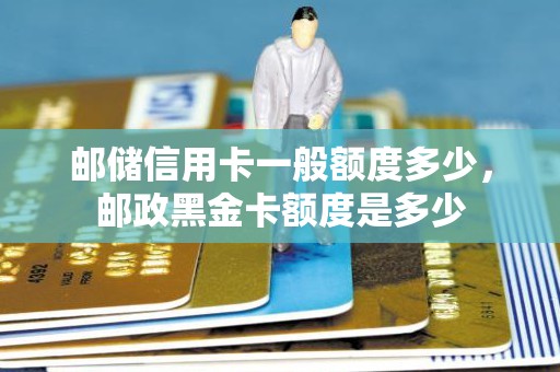 邮储信用卡一般额度多少，邮政黑金卡额度是多少