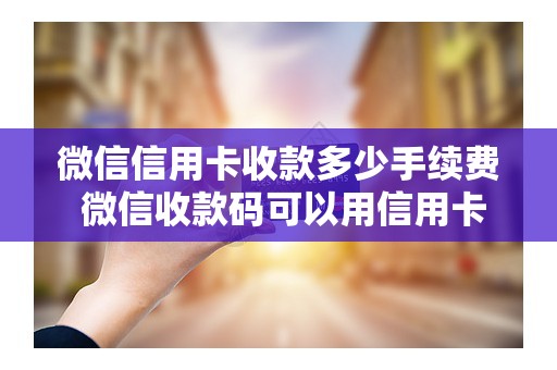 微信信用卡收款多少手续费 微信收款码可以用信用卡吗