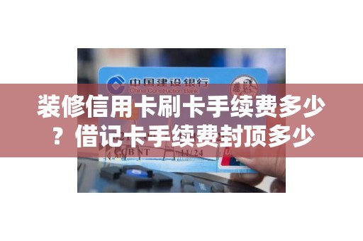 装修信用卡刷卡手续费多少？借记卡手续费封顶多少