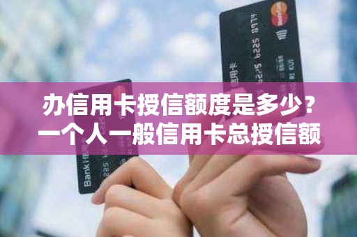 办信用卡授信额度是多少？一个人一般信用卡总授信额度
