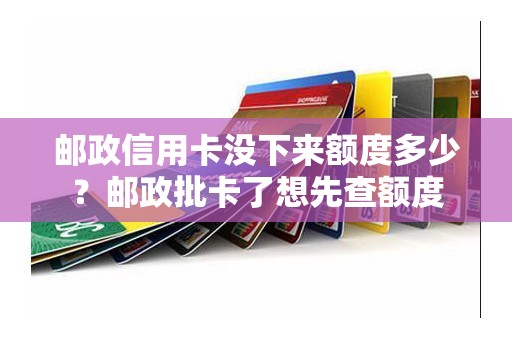 邮政信用卡没下来额度多少？邮政批卡了想先查额度