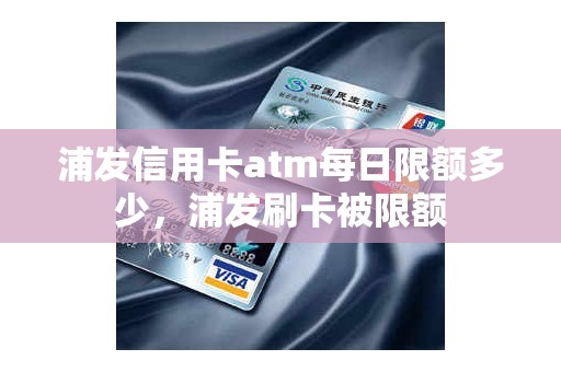 浦发信用卡atm每日限额多少，浦发刷卡被限额