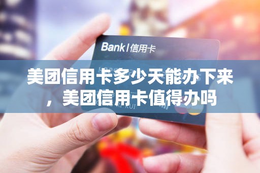 美团信用卡多少天能办下来，美团信用卡值得办吗